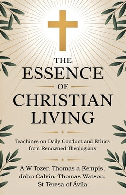 The Essence of Christian Living: Teachings on Daily Conduct and Ethics from Renowned Theologians by Tozer, A. W.