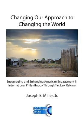 Changing Our Approach to Changing the World: Encouraging and Enhancing American Engagement in International Philanthropy Through Tax Law Reform by Miller Jr, Joseph E.
