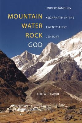 Mountain, Water, Rock, God: Understanding Kedarnath in the Twenty-First Century by Whitmore, Luke