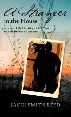 A Stranger in the House: A Journal of My Life Living the Last Years with My Husband's Alzheimer's by Reed, Jacci Smith