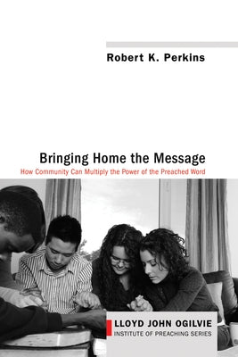 Bringing Home the Message: How Community Can Multiply the Power of the Preached Word by Perkins, Robert K.