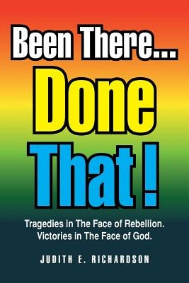 Been There... Done That!: Tragedies in the Face of Rebellion. Victories in the Face of God. by Richardson, Judith E.
