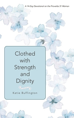Clothed with Strength and Dignity: A 14-Day Devotional on the Proverbs 31 Woman by Buffington, Katie