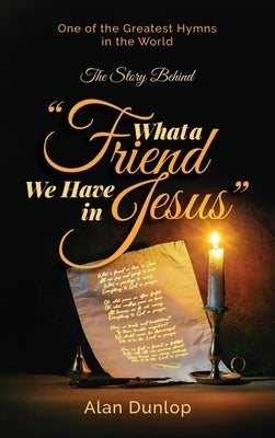 What a Friend we have in Jesus: The Story Behind One of the Greatest Hymns in the World by Dunlop, Alan