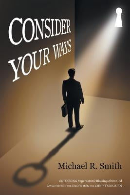 Consider Your Ways: Unlocking Supernatural Blessings from God Living Through the End Times and Christ's Return by Smith, Michael