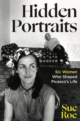 Hidden Portraits: Six Women Who Shaped Picasso's Life by Roe, Sue