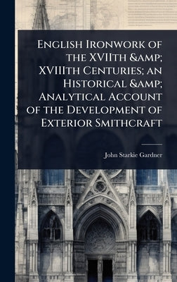 English Ironwork of the XVIIth & XVIIIth Centuries; an Historical & Analytical Account of the Development of Exterior Smithcraft by Gardner, John Starkie
