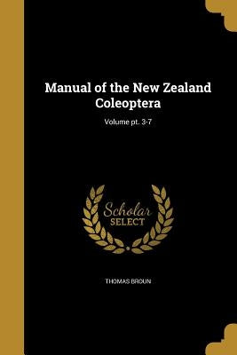Manual of the New Zealand Coleoptera; Volume pt. 3-7 by Broun, Thomas