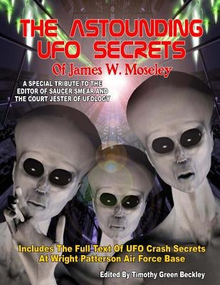 The Astounding UFO Secrets Of James W. Moseley: Includes The Full Text Of UFO Crash Secrets At Wright Patterson Air Force Base by Beckley, Timothy Green