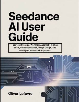 Seedance AI User Guide: Content Creation, Workflow Automation, Chat Tools, Video Generation, Image Design, and Intelligent Productivity Systems. by LeFevre, Oliver