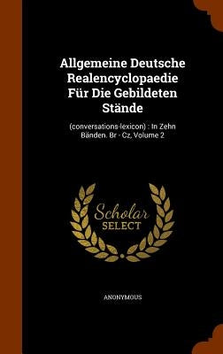Allgemeine Deutsche Realencyclopaedie Für Die Gebildeten Stände: (conversations-lexicon): In Zehn Bänden. Br - Cz, Volume 2 by Anonymous