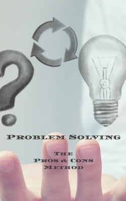 Problem Solving The Pros & Cons Method: Decision making is important not an easy as yes or no, a new job, buying something, moving, voting or planning by Serpe, Andrew