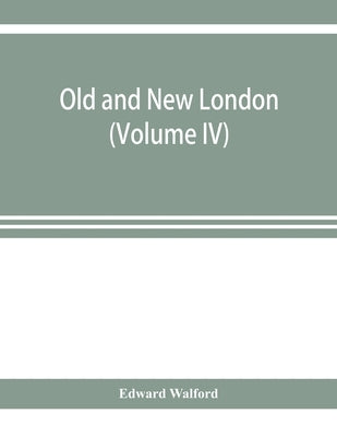 Old and new London; a narrative of its history, its people, and its places (Volume IV) by Walford, Edward