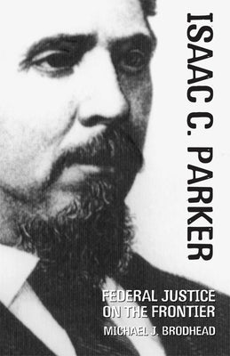 Isaac C. Parker: Federal Justice on the Frontier by Brodhead, Michael J.