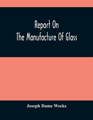Report On The Manufacture Of Glass by Dame Weeks, Joseph