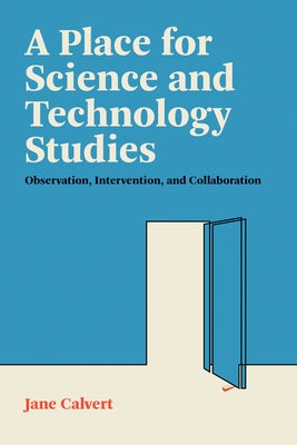 A Place for Science and Technology Studies: Observation, Intervention, and Collaboration by Calvert, Jane