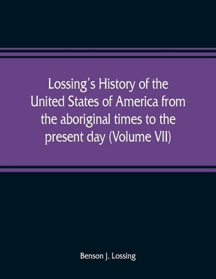 Lossing's history of the United States of America from the aboriginal times to the present day (Volume VII) by J. Lossing, Benson