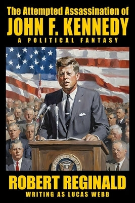 The Attempted Assassination of John F. Kennedy: A Political Fantasy by Webb, Lucas