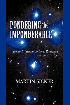 Pondering the Imponderable: Jewish Reflections on God, Revelation, and the Afterlife by Martin Sicker, Sicker