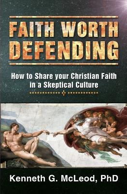 Faith Worth Defending: How to Share your Christian Faith in a Skeptical Culture by McLeod Phd, Kenneth G.