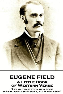 Eugene Field - A Little Book of Western Verse: "Let my temptation be a book, which I shall purchase, hold and keep" by Field, Eugene