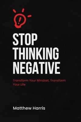 Stop Thinking Negative: Transform Your Mindset, Transform Your Life by Harris, Matthew