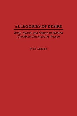 Allegories of Desire: Body, Nation, and Empire in Modern Caribbean Literature by Women by Adjarian, Maude M.