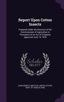 Report Upon Cotton Insects: Prepared Under the Direction of the Commissioner of Agriculture in Pursuance of an Act of Congress Approved June 19, 1878 by Comstock, John Henry