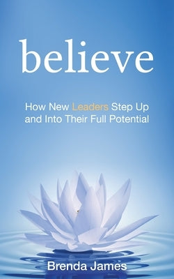 Believe: How New Leaders Step Up and Into Their Full Potential by James, Brenda