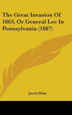 The Great Invasion Of 1863, Or General Lee In Pennsylvania (1887) by Hoke, Jacob