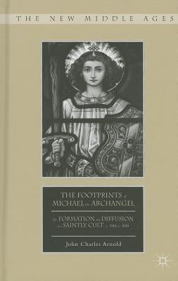 The Footprints of Michael the Archangel: The Formation and Diffusion of a Saintly Cult, C. 300-C. 800 by Arnold, J.