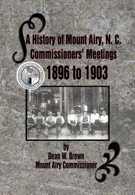 A History of Mount Airy, N. C. Commissioners' Meetings 1896 to 1903: Commissioners' Meetings 1896 to 1903 by Brown, Dean W.