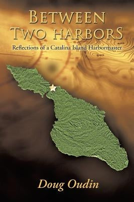 Between Two Harbors: Reflections of a Catalina Island Harbormaster by Oudin, Doug
