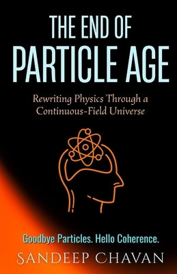 The End of Particle Age: Rewriting Physics Through a Continuous-Field Universe by Chavan, Sandeep