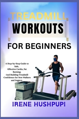 Treadmill Workouts for Beginners: -A Step-by-Step Guide to Safe, -Effective Cardio, Fat Burning, -And Building Treadmill -Confidence for New Walkers a by Hushpupi, Irene