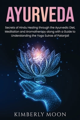 Ayurveda: Secrets of Hindu Healing through the Ayurvedic Diet, Meditation and Aromatherapy along with a Guide to Understanding t by Moon, Kimberly