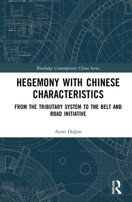 Hegemony with Chinese Characteristics: From the Tributary System to the Belt and Road Initiative by Doğan, Asım
