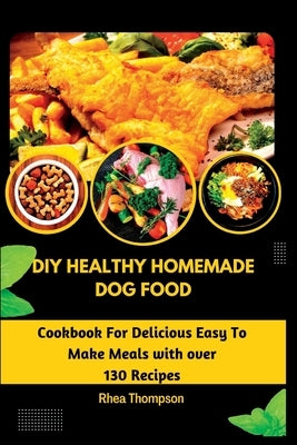 DIY Healthy Homemade Dog Food: Cookbook For Delicious Easy To Make Meals with over 130 Recipes. by Thompson, Rhea