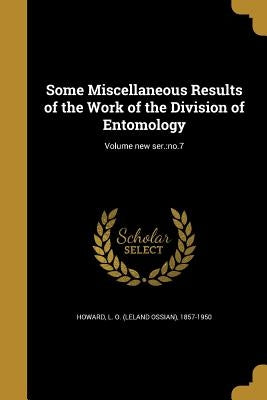 Some Miscellaneous Results of the Work of the Division of Entomology; Volume new ser.: no.7 by Howard, L. O. (Leland Ossian) 1857-1950