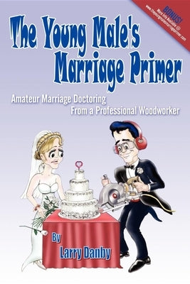 The Young Male's Marriage Primer: Amateur Marriage Doctoring from a Professional Woodworker by Danby, Larry