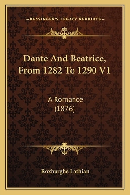 Dante And Beatrice, From 1282 To 1290 V1: A Romance (1876) by Lothian, Roxburghe