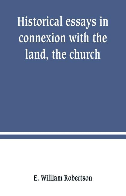 Historical essays in connexion with the land, the church by William Robertson, E.