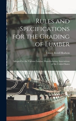 Rules and Specifications for the Grading of Lumber: Adopted by the Various Lumber Manufacturing Associations of the United States by Hodson, Elmer Reed