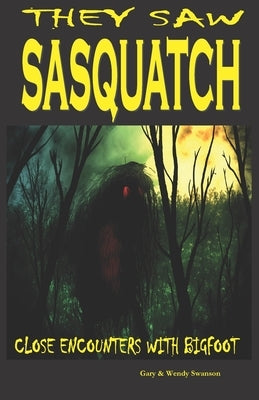 They Saw Sasquatch: Close Encounters With Bigfoot by Swanson, Wendy