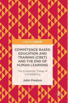 Competence Based Education and Training (Cbet) and the End of Human Learning: The Existential Threat of Competency by Preston, John