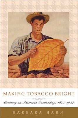 Making Tobacco Bright: Creating an American Commodity, 1617-1937 by Hahn, Barbara