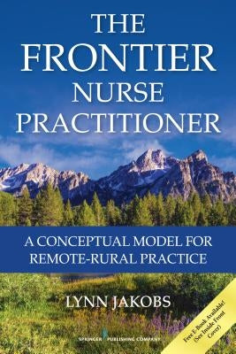 The Frontier Nurse Practitioner: A Conceptual Model for Remote-Rural Practice by Jakobs, Lynn