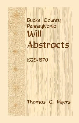 Bucks County, Pennsylvania, Will Abstracts, 1825-1870 by Myers, Thomas G.
