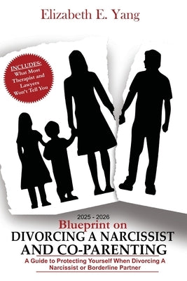 2025 - 2026 Blueprint On Divorcing a Narcissist and Co-Parenting: A Guide to Protecting Yourself When Divorcing a Narcissist or Borderline Partner by Yang, Elizabeth E.