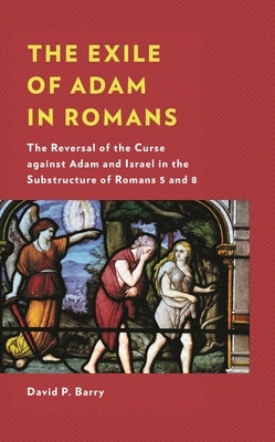 Exile of Adam in Romans: The Reversal of the Curse against Adam and Israel in the Substructure of Romans 5 and 8 by Barry, David P.